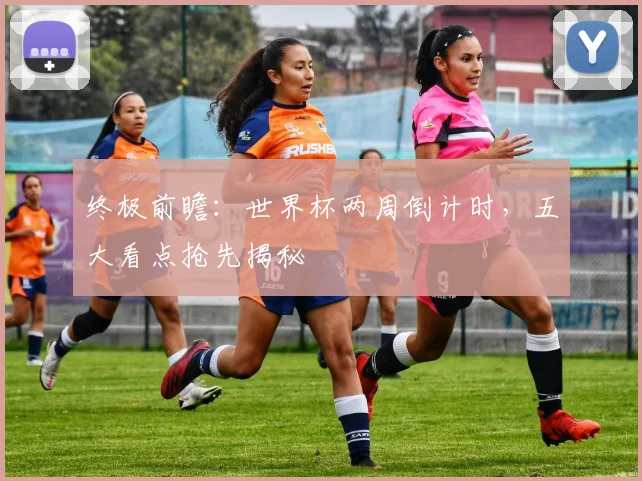 终极前瞻：世界杯两周倒计时，五大看点抢先揭秘