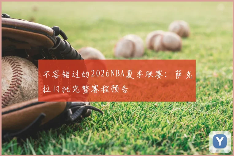 不容错过的2026NBA夏季联赛:萨克拉门托完整赛程预告