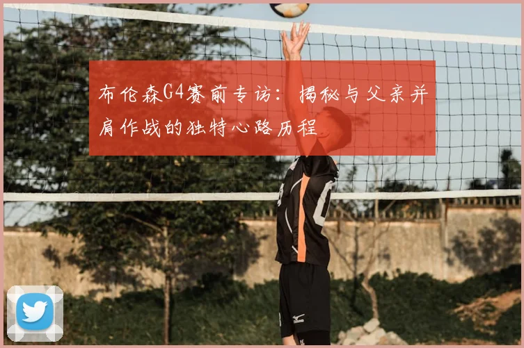 布伦森G4赛前专访:揭秘与父亲并肩作战的独特心路历程