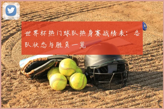 世界杯热门球队热身赛战绩表：各队状态与胜负一览