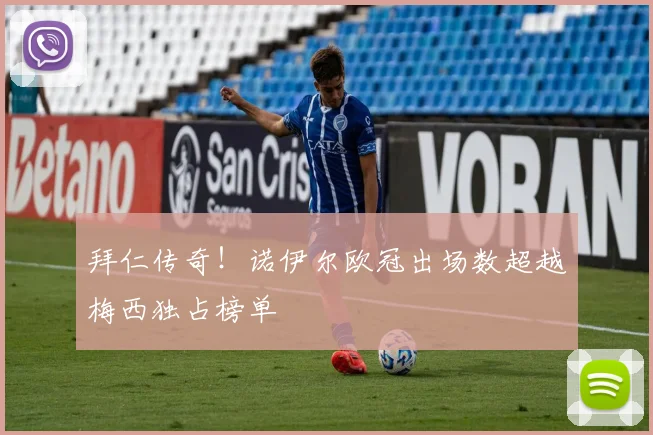 拜仁传奇!诺伊尔欧冠出场数超越梅西独占榜单