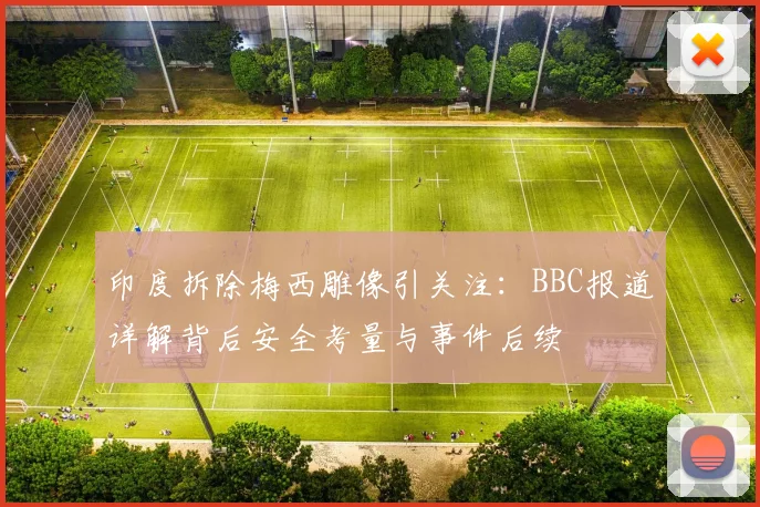 印度拆除梅西雕像引关注：BBC报道详解背后安全考量与事件后续