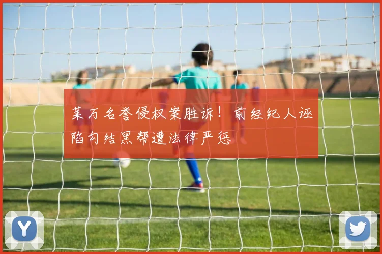 莱万名誉侵权案胜诉!前经纪人诬陷勾结黑帮遭法律严惩