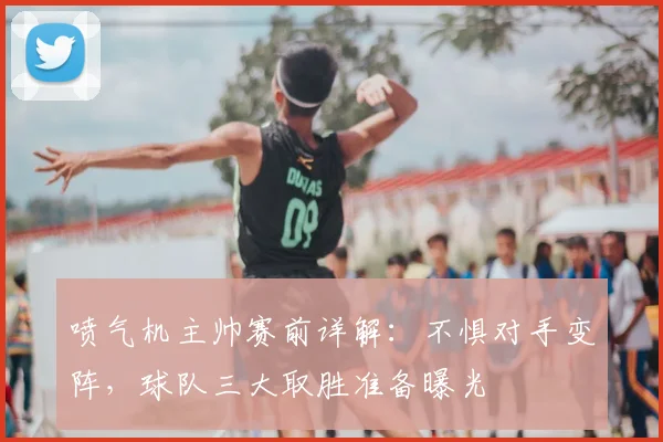 喷气机主帅赛前详解：不惧对手变阵，球队三大取胜准备曝光