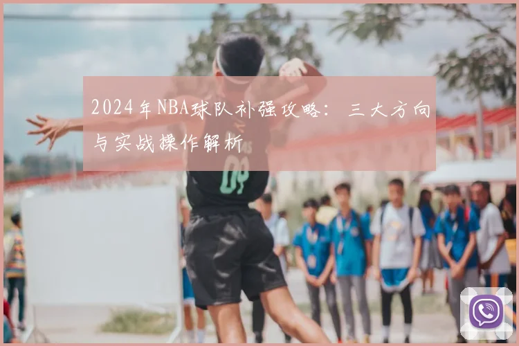 2024年NBA球队补强攻略:三大方向与实战操作解析
