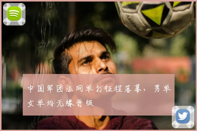 中国军团法网单打征程落幕，男单女单均无缘晋级