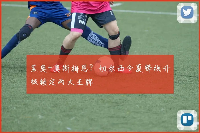 莱奥+奥斯梅恩？切尔西今夏锋线升级锁定两大王牌