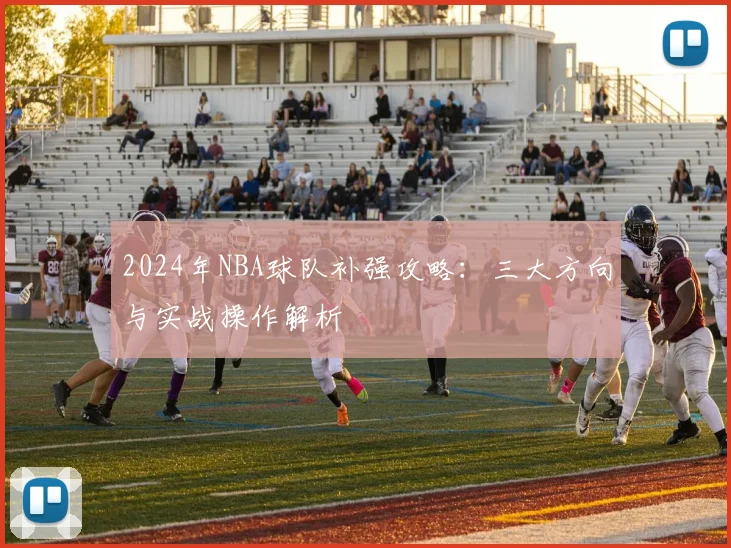 2024年NBA球队补强攻略：三大方向与实战操作解析