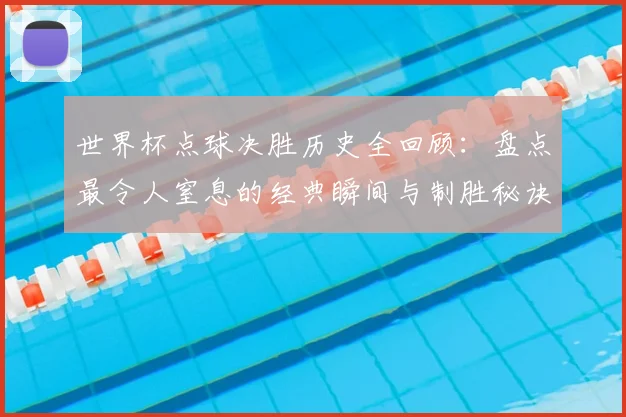 世界杯点球决胜历史全回顾：盘点最令人窒息的经典瞬间与制胜秘诀