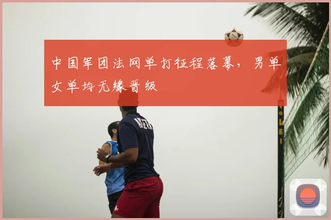 中国军团法网单打征程落幕，男单女单均无缘晋级