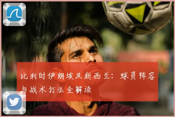 比利时伊朗埃及新西兰:球员阵容与战术打法全解读