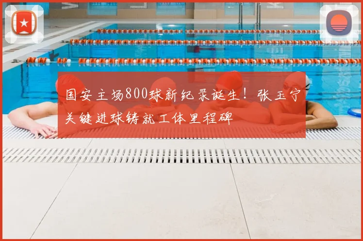 国安主场800球新纪录诞生！张玉宁关键进球铸就工体里程碑