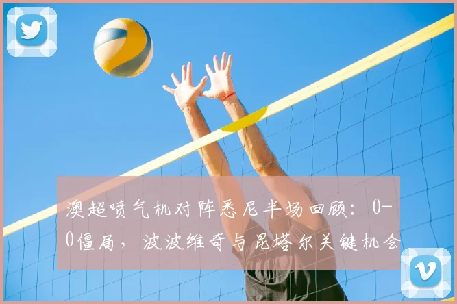 澳超喷气机对阵悉尼半场回顾:0-0僵局,波波维奇与昆塔尔关键机会解析