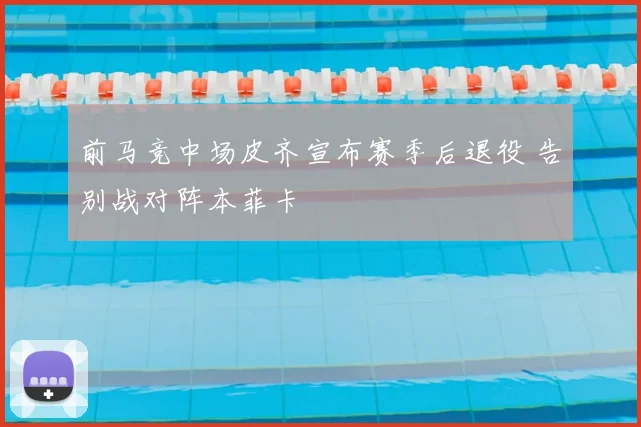 前马竞中场皮齐宣布赛季后退役 告别战对阵本菲卡