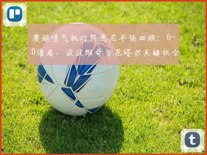 澳超喷气机对阵悉尼半场回顾：0-0僵局，波波维奇与昆塔尔关键机会解析