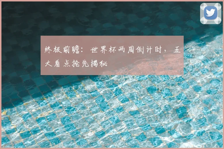 终极前瞻：世界杯两周倒计时，五大看点抢先揭秘
