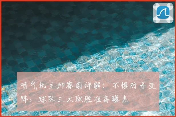 喷气机主帅赛前详解:不惧对手变阵,球队三大取胜准备曝光
