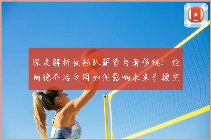 深度解析快船队薪资与奢侈税:伦纳德乔治合同如何影响未来引援空间