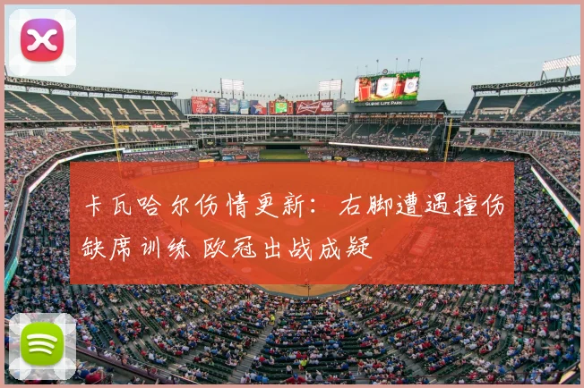 卡瓦哈尔伤情更新：右脚遭遇撞伤缺席训练 欧冠出战成疑