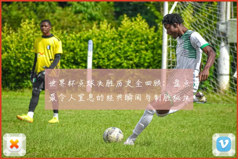 世界杯点球决胜历史全回顾:盘点最令人窒息的经典瞬间与制胜秘诀