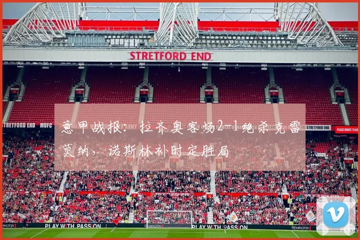 意甲战报:拉齐奥客场2-1绝杀克雷莫纳,诺斯林补时定胜局
