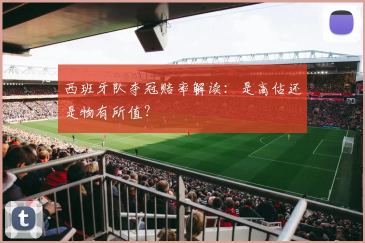 西班牙队夺冠赔率解读:是高估还是物有所值?