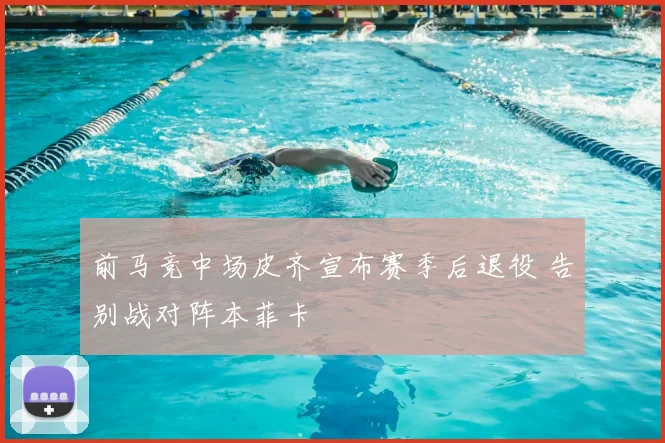 前马竞中场皮齐宣布赛季后退役 告别战对阵本菲卡