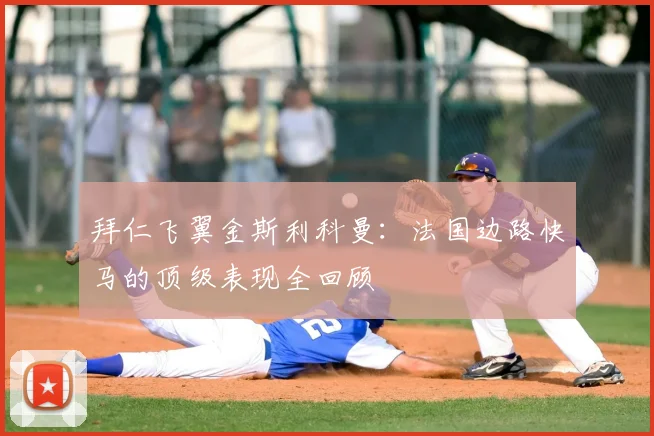 拜仁飞翼金斯利科曼：法国边路快马的顶级表现全回顾