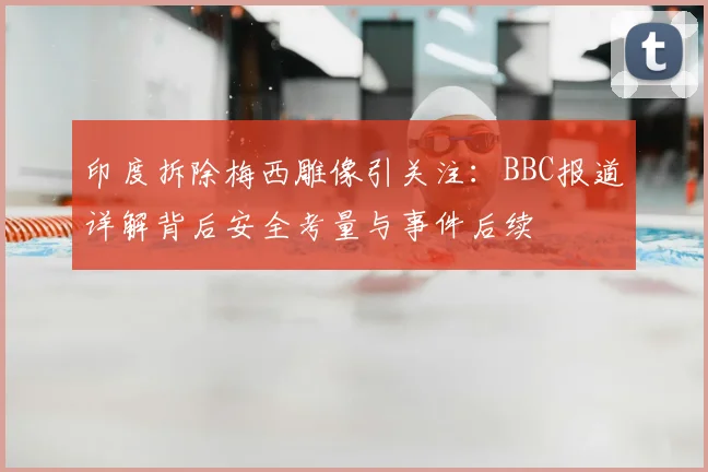 印度拆除梅西雕像引关注:BBC报道详解背后安全考量与事件后续