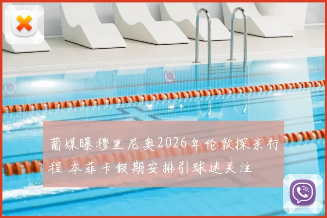 葡媒曝穆里尼奥2026年伦敦探亲行程 本菲卡假期安排引球迷关注
