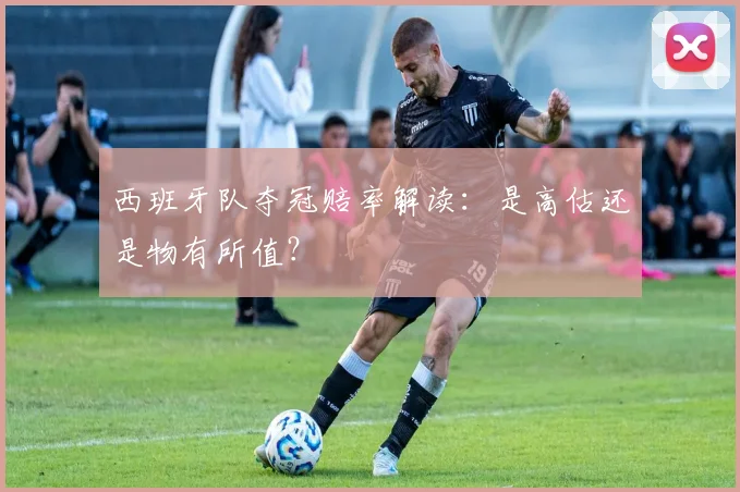 西班牙队夺冠赔率解读：是高估还是物有所值？